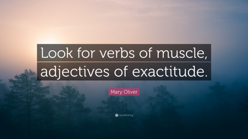 Mary Oliver Quote: “Look for verbs of muscle, adjectives of exactitude.”