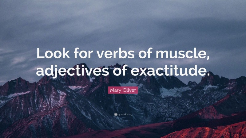Mary Oliver Quote: “Look for verbs of muscle, adjectives of exactitude.”