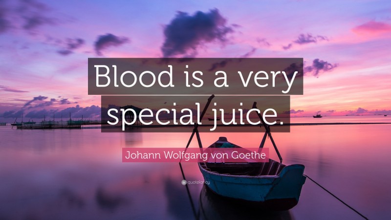 Johann Wolfgang von Goethe Quote: “Blood is a very special juice.”