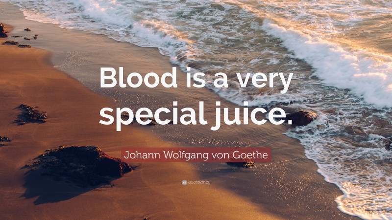 Johann Wolfgang von Goethe Quote: “Blood is a very special juice.”