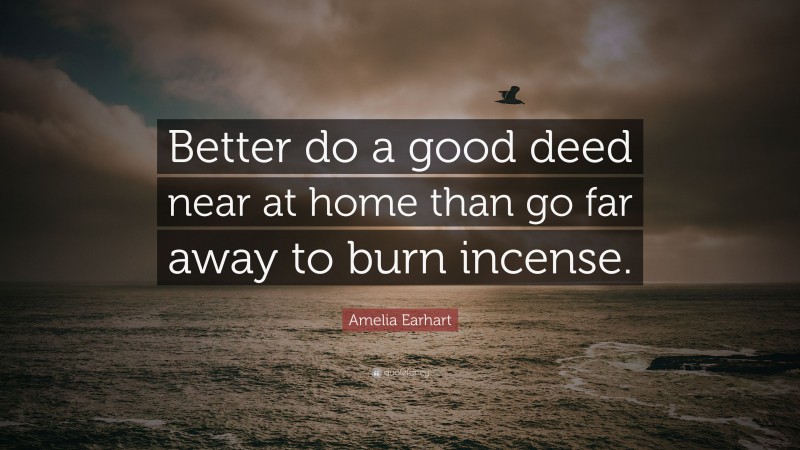 Amelia Earhart Quote: “Better do a good deed near at home than go far away to burn incense.”