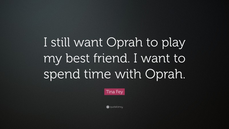 Tina Fey Quote: “I still want Oprah to play my best friend. I want to spend time with Oprah.”
