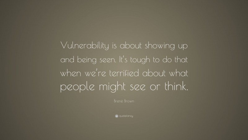 Brené Brown Quote: “Vulnerability is about showing up and being seen. It’s tough to do that when we’re terrified about what people might see or think.”