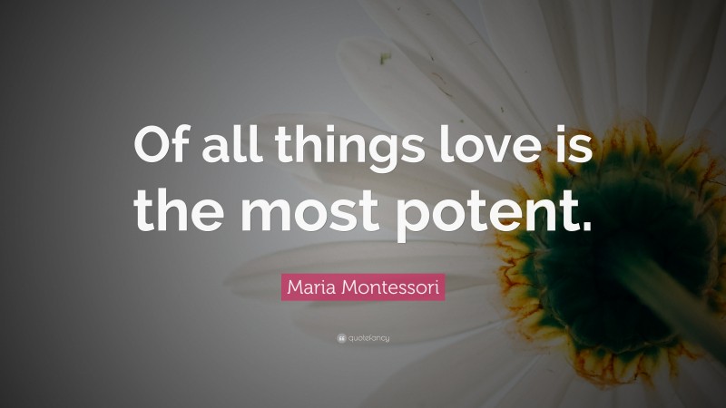 Maria Montessori Quote: “Of all things love is the most potent.”