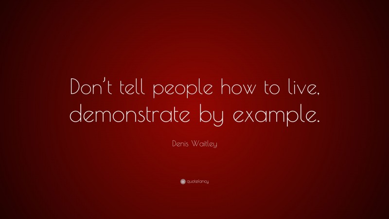 Denis Waitley Quote: “Don’t tell people how to live, demonstrate by example.”
