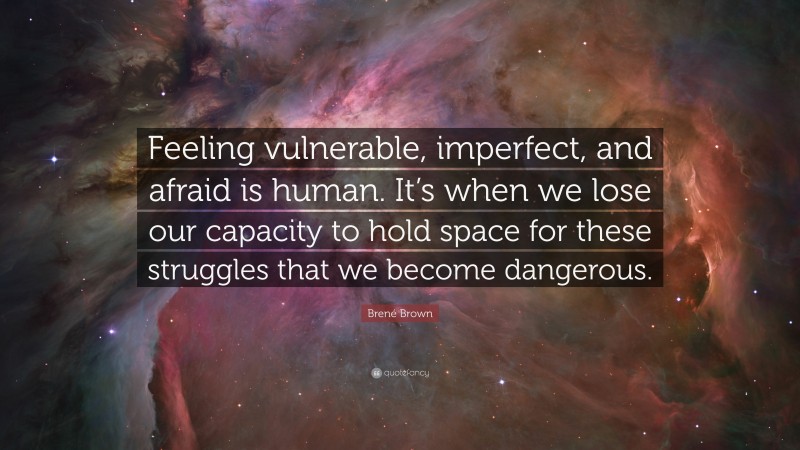 Brené Brown Quote: “Feeling vulnerable, imperfect, and afraid is human. It’s when we lose our capacity to hold space for these struggles that we become dangerous.”