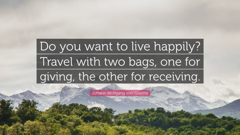 Johann Wolfgang von Goethe Quote: “Do you want to live happily? Travel with two bags, one for giving, the other for receiving.”