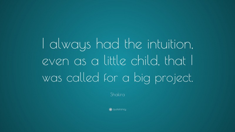 Shakira Quote: “I always had the intuition, even as a little child, that I was called for a big project.”