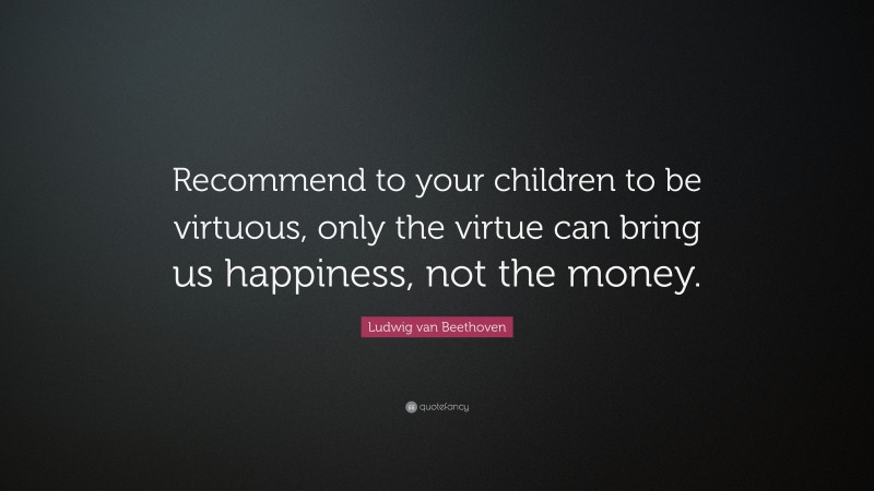 Ludwig van Beethoven Quote: “Recommend to your children to be virtuous, only the virtue can bring us happiness, not the money.”