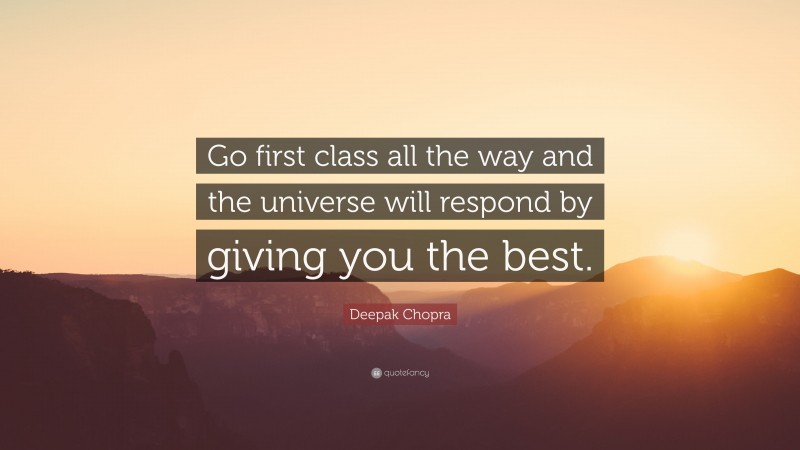 Deepak Chopra Quote: “Go first class all the way and the universe will respond by giving you the best.”