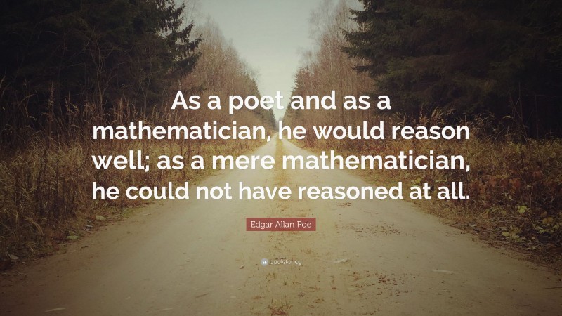 Edgar Allan Poe Quote: “As a poet and as a mathematician, he would reason well; as a mere mathematician, he could not have reasoned at all.”