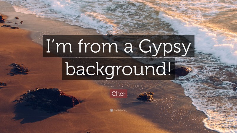 Cher Quote: “I’m from a Gypsy background!”