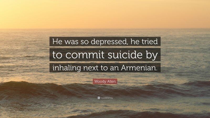 Woody Allen Quote: “He was so depressed, he tried to commit suicide by inhaling next to an Armenian.”