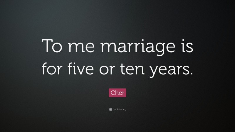 Cher Quote: “To me marriage is for five or ten years.”