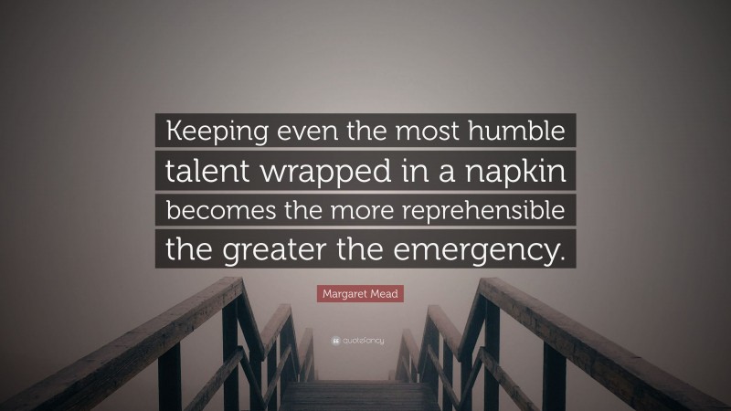Margaret Mead Quote: “Keeping even the most humble talent wrapped in a napkin becomes the more reprehensible the greater the emergency.”