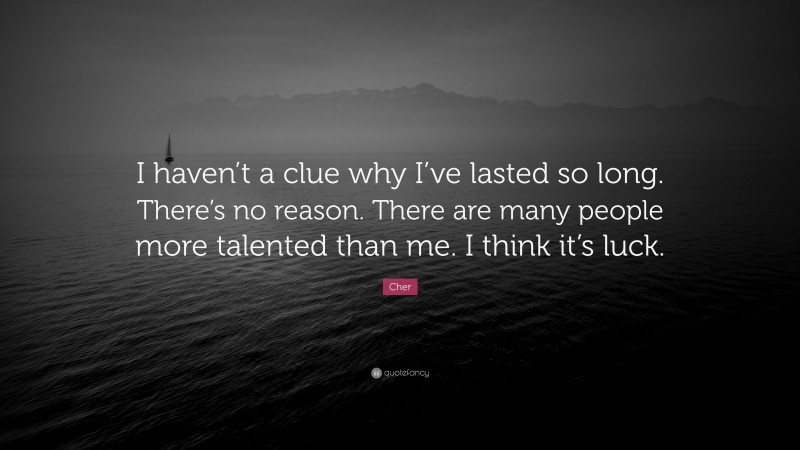 Cher Quote: “I haven’t a clue why I’ve lasted so long. There’s no reason. There are many people more talented than me. I think it’s luck.”