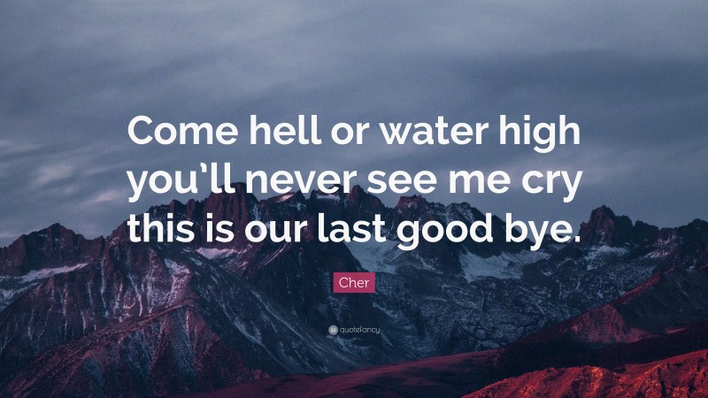 Cher Quote: “Come hell or water high you’ll never see me cry this is our last good bye.”