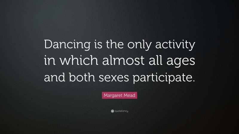 Margaret Mead Quote: “Dancing is the only activity in which almost all ages and both sexes participate.”