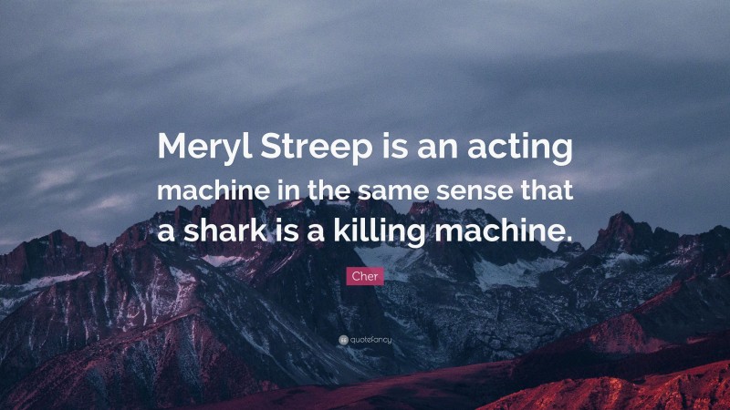 Cher Quote: “Meryl Streep is an acting machine in the same sense that a shark is a killing machine.”