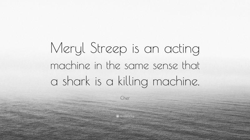 Cher Quote: “Meryl Streep is an acting machine in the same sense that a shark is a killing machine.”