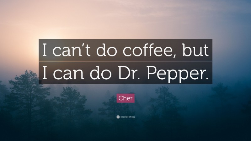 Cher Quote: “I can’t do coffee, but I can do Dr. Pepper.”