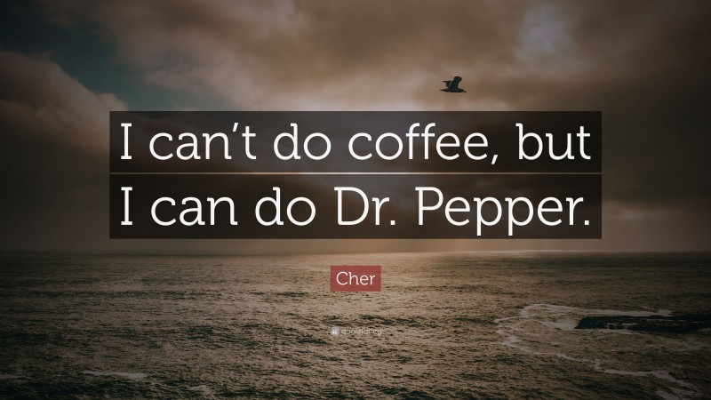 Cher Quote: “I can’t do coffee, but I can do Dr. Pepper.”