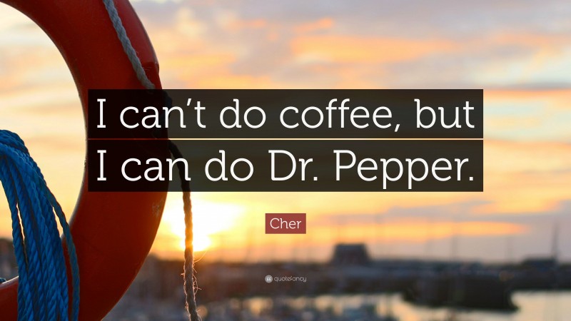 Cher Quote: “I can’t do coffee, but I can do Dr. Pepper.”