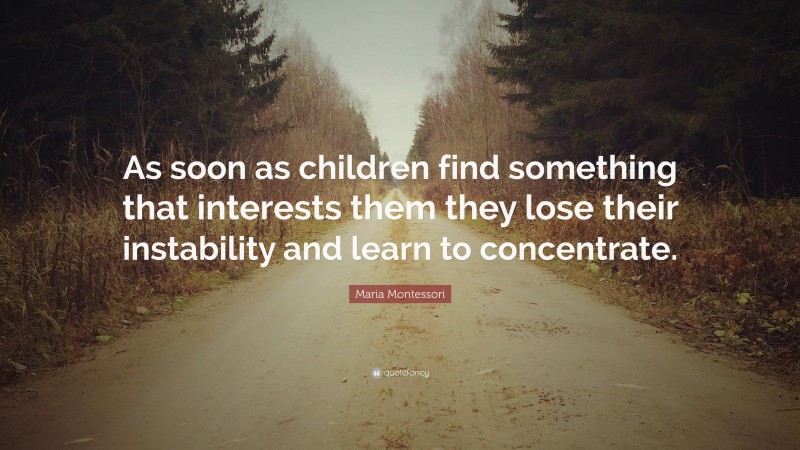 Maria Montessori Quote: “As soon as children find something that interests them they lose their instability and learn to concentrate.”
