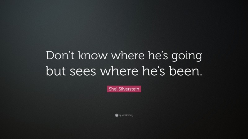 Shel Silverstein Quote: “Don’t know where he’s going but sees where he’s been.”