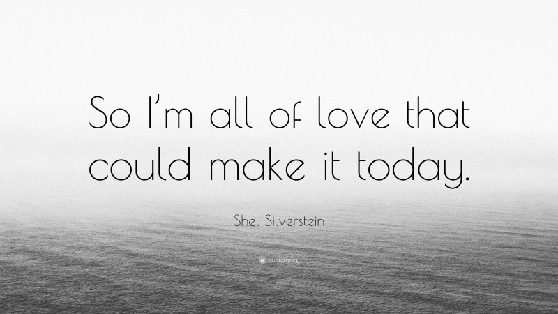 Shel Silverstein Quote: “So I’m all of love that could make it today.”