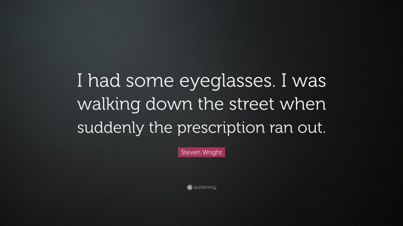 Steven Wright Quote: “I had some eyeglasses. I was walking down the street when suddenly the prescription ran out.”