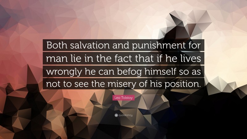 Leo Tolstoy Quote: “Both salvation and punishment for man lie in the fact that if he lives wrongly he can befog himself so as not to see the misery of his position.”