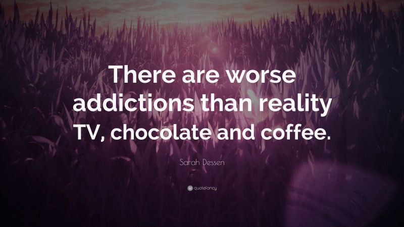 Sarah Dessen Quote: “There are worse addictions than reality TV, chocolate and coffee.”