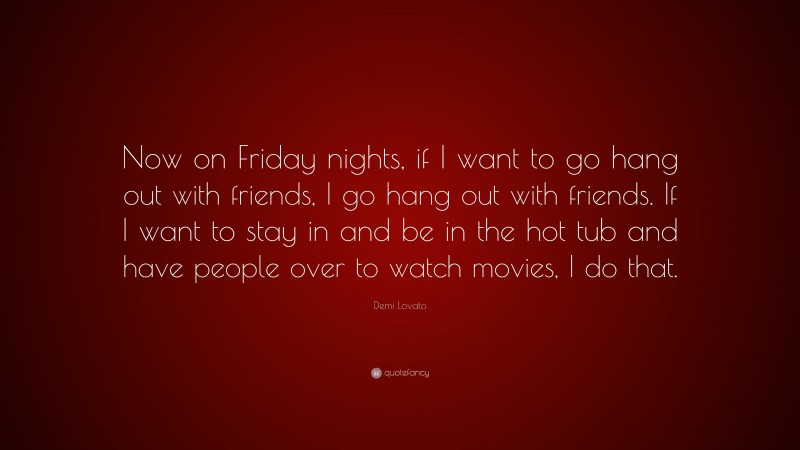 Demi Lovato Quote: “Now on Friday nights, if I want to go hang out with friends, I go hang out with friends. If I want to stay in and be in the hot tub and have people over to watch movies, I do that.”