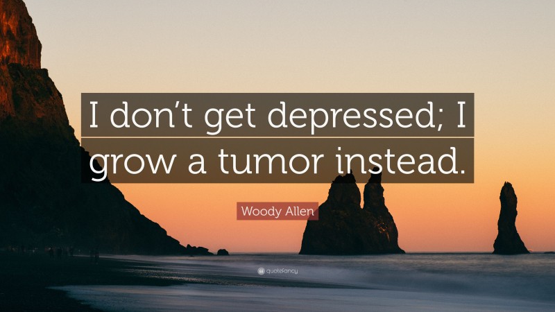 Woody Allen Quote: “I don’t get depressed; I grow a tumor instead.”