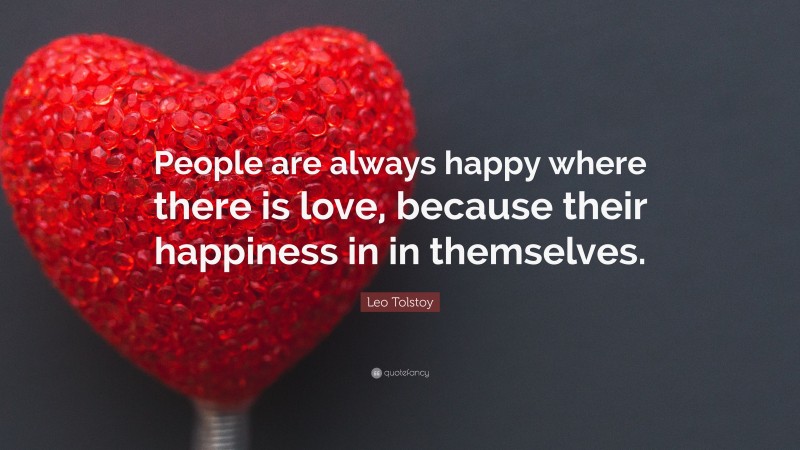 Leo Tolstoy Quote: “People are always happy where there is love, because their happiness in in themselves.”