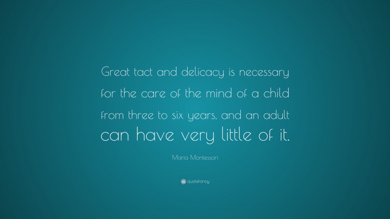 Maria Montessori Quote: “Great tact and delicacy is necessary for the care of the mind of a child from three to six years, and an adult can have very little of it.”