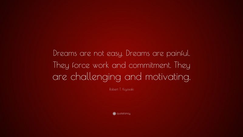 Robert T. Kiyosaki Quote: “Dreams are not easy. Dreams are painful. They force work and commitment. They are challenging and motivating.”