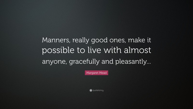 Margaret Mead Quote: “Manners, really good ones, make it possible to live with almost anyone, gracefully and pleasantly...”