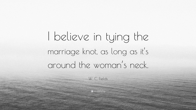 W. C. Fields Quote: “I believe in tying the marriage knot, as long as it’s around the woman’s neck.”