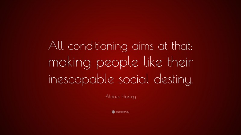 Aldous Huxley Quote: “All conditioning aims at that: making people like their inescapable social destiny.”