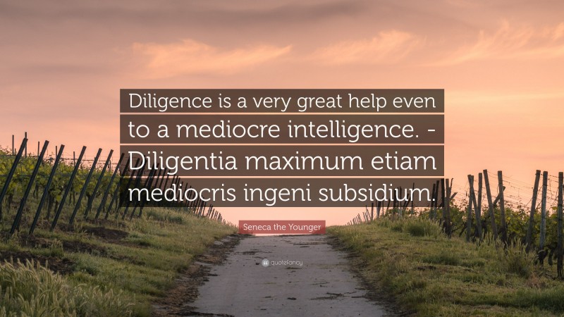 Seneca the Younger Quote: “Diligence is a very great help even to a mediocre intelligence. -Diligentia maximum etiam mediocris ingeni subsidium.”