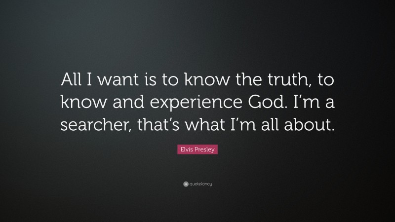 Elvis Presley Quote: “All I want is to know the truth, to know and experience God. I’m a searcher, that’s what I’m all about.”