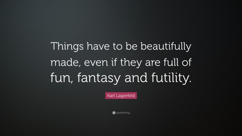 Karl Lagerfeld Quote: “Things have to be beautifully made, even if they are full of fun, fantasy and futility.”