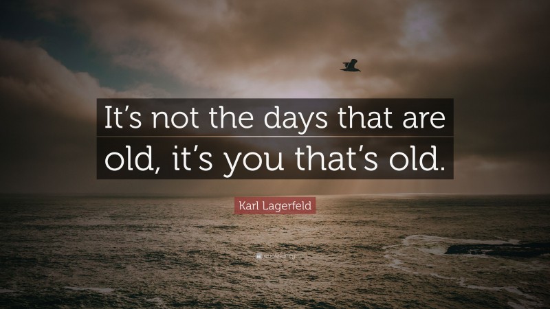 Karl Lagerfeld Quote: “It’s not the days that are old, it’s you that’s old.”