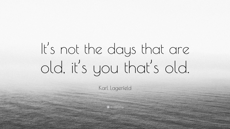 Karl Lagerfeld Quote: “It’s not the days that are old, it’s you that’s old.”