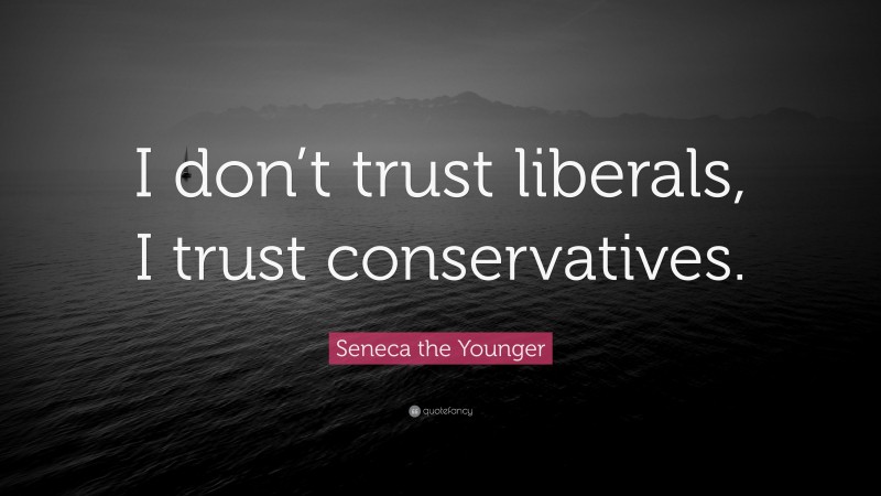 Seneca the Younger Quote: “I don’t trust liberals, I trust conservatives.”