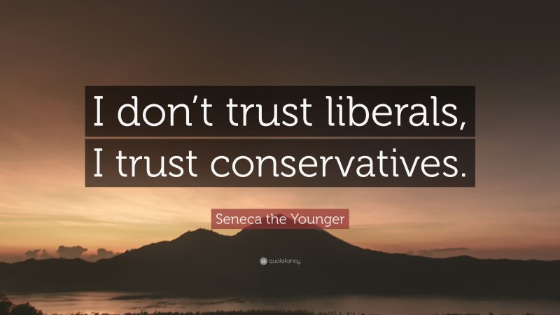 Seneca the Younger Quote: “I don’t trust liberals, I trust conservatives.”