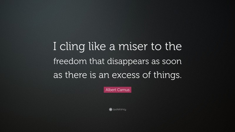 Albert Camus Quote: “I cling like a miser to the freedom that disappears as soon as there is an excess of things.”
