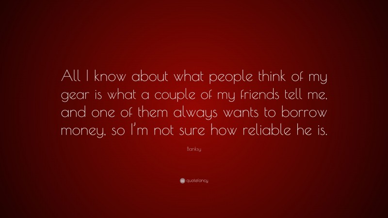 Banksy Quote: “All I know about what people think of my gear is what a couple of my friends tell me, and one of them always wants to borrow money, so I’m not sure how reliable he is.”